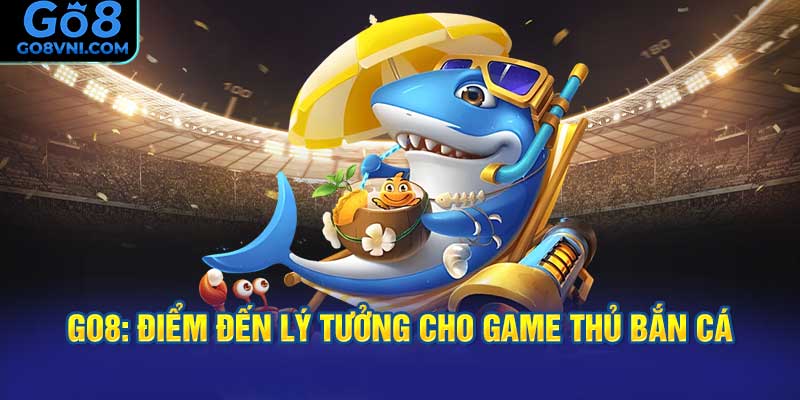GO8: Điểm Đến Lý Tưởng Cho Game Thủ Bắn Cá